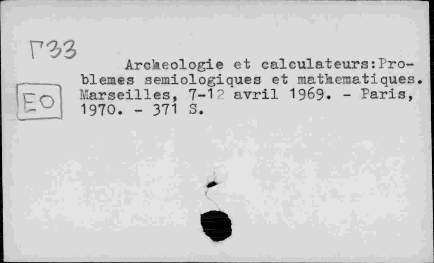 ﻿
Arckeologie et calculateurs:Problèmes sémiologiques et matkematiques Marseilles, 7-12 avril 19^9. - Paris, 1970. - 371 S.